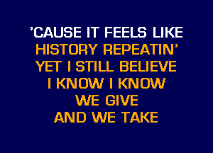 'CAUSE IT FEELS LIKE
HISTORY REPEATIN'
YET I STILL BELIEVE

I KNOW I KNOW
WE GIVE
AND WE TAKE

g