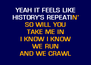 YEAH IT FEELS LIKE
HISTORYB REPEATIN'
SO WILL YOU
TAKE ME IN
I KNOW I KNOW
WE FIUN
AND WE CRAWL