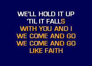 WE'LL HOLD IT UP
'TIL IT FALLS
WITH YOU AND I
WE COME AND GO
WE COME AND GO
LIKE FAITH

g