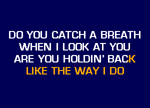 DO YOU CATCH A BREATH
WHEN I LOOK AT YOU
ARE YOU HOLDIN' BACK
LIKE THE WAY I DO