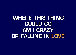 WHERE THIS THING
COULD 60

AM I CRAZY
OR FALLING IN LOVE