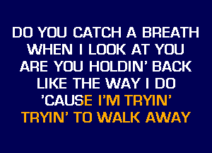 DO YOU CATCH A BREATH
WHEN I LOOK AT YOU
ARE YOU HOLDIN' BACK
LIKE THE WAY I DO
'CAUSE I'M TRYIN'
TRYIN' TO WALK AWAY