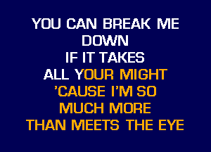 YOU CAN BREAK ME
DOWN
IF IT TAKES
ALL YOUR MIGHT
'CAUSE I'M SO
MUCH MORE
THAN MEETS THE EYE