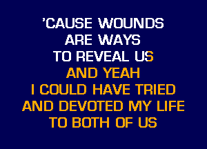 'CAUSE WUUNDS
ARE WAYS
TO REVEAL US
AND YEAH
I COULD HAVE TRIED
AND DEVOTED MY LIFE
TU BOTH OF US