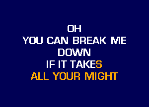 OH
YOU CAN BREAK ME
DOWN

IF IT TAKES
ALL YOUR MIGHT