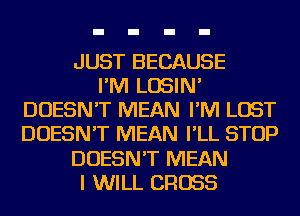 JUST BECAUSE
I'M LOSIN'
DOESN'T MEAN I'M LOST
DOESN'T MEAN I'LL STOP
DOESN'T MEAN
I WILL CROSS