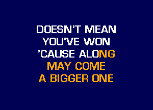 DOESN'T MEAN
YOU'VE WON
'CAUSE ALONG

MAY COME
A BIGGER ONE