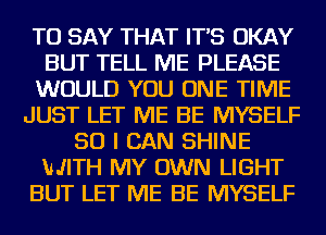 TO SAY THAT IT'S OKAY
BUT TELL ME PLEASE
WOULD YOU ONE TIME
JUST LET ME BE MYSELF
SO I CAN SHINE
MJITH MY OWN LIGHT
BUT LET ME BE MYSELF
