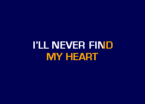 I'LL NEVER FIND

MY HEART