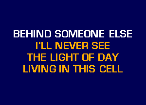 BEHIND SOMEONE ELSE
I'LL NEVER SEE
THE LIGHT OF DAY
LIVING IN THIS CELL