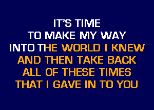 IT'S TIME
TO MAKE MY WAY
INTO THE WORLD I KNEW
AND THEN TAKE BACK
ALL OF THESE TIMES
THAT I GAVE IN TO YOU