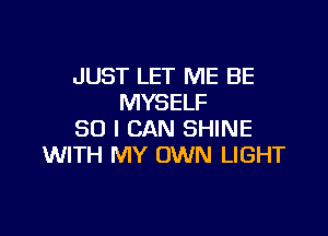 JUST LET ME BE
MYSELF

SO I CAN SHINE
WITH MY OWN LIGHT