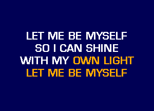 LET ME BE MYSELF
SO I CAN SHINE
WITH MY OWN LIGHT
LET ME BE MYSELF

g