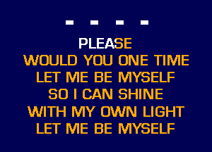 PLEASE
WOULD YOU ONE TIME
LET ME BE MYSELF
SO I CAN SHINE
WITH MY OWN LIGHT
LET ME BE MYSELF