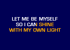 LET ME BE MYSELF
SO I CAN SHINE
WITH MY OWN LIGHT

g