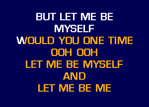 BUT LET ME BE
MYSELF
WOULD YOU ONE TIME
OOH OOH
LET ME BE MYSELF
AND
LET ME BE ME