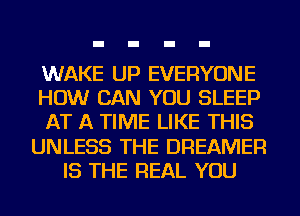 WAKE UP EVERYONE
HOW CAN YOU SLEEP
AT A TIME LIKE THIS
UNLESS THE DREAMER
IS THE REAL YOU