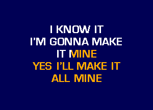 I KNOW IT
I'M GONNA MAKE
IT MINE

YES I'LL MAKE IT
ALL MINE