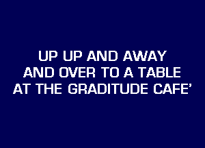 UP UP AND AWAY
AND OVER TO A TABLE
AT THE GRADITUDE CAFE'