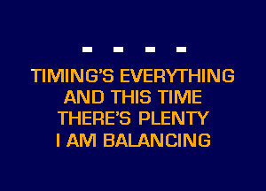 TIMING'S EVERYTHING
AND THIS TIME
THERE'S PLENTY

I AM BALANCING