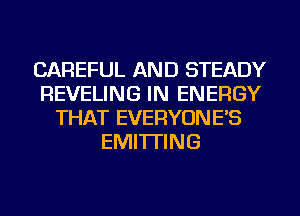 CAREFUL AND STEADY
REVELING IN ENERGY
THAT EVERYONE'S
EMITTING