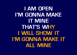 I AM OPEN
I'M GONNA MAKE
IT MINE
THATB WHY

I WILL SHOW IT
I'M GONNA MAKE IT
ALL MINE