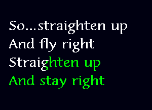 So...straighten up
And fly right

Straighten up
And stay right