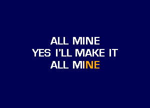 ALL MINE
YES I'LL MAKE IT

ALL MINE