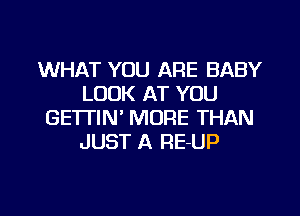 WHAT YOU ARE BABY
LOOK AT YOU
GE'ITIN' MORE THAN
JUST A RE-UP

g