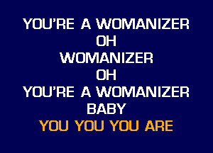 YOU'RE A WUMANIZER
OH
WUMANIZER
OH
YOU'RE A WUMANIZER
BABY
YOU YOU YOU ARE