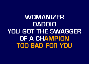 WUMANIZER
DADDIU
YOU GOT THE SWAGGER
OF A CHAMPION
TOD BAD FOR YOU