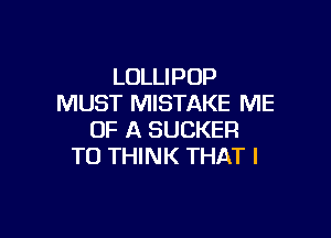 LOLLIPOP
MUST MISTAKE ME

OF A SUCKER
T0 THINK THAT I