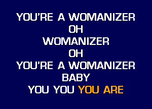 YOU'RE A WUMANIZER
OH
WUMANIZER
OH
YOU'RE A WUMANIZER
BABY
YOU YOU YOU ARE
