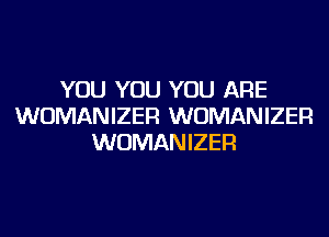 YOU YOU YOU ARE
WUMANIZER WUMANIZER
WUMANIZER