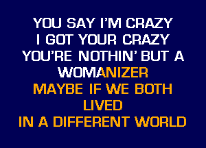 YOU SAY I'M CRAZY
I GOT YOUR CRAZY
YOU'RE NOTHIN' BUT A
WUMANIZER
MAYBE IF WE BOTH
LIVED
IN A DIFFERENT WORLD