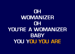 OH
WOMANIZER
OH

YOURE A WOMANIZER
BABY
YOU YOU YOU ARE