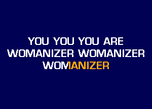 YOU YOU YOU ARE
WUMANIZER WUMANIZER
WUMANIZER