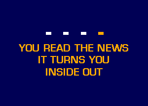 YOU READ THE NEWS

IT TURNS YOU
INSIDE OUT