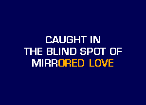 CAUGHT IN
THE BLIND SPOT OF

MIRRORED LOVE