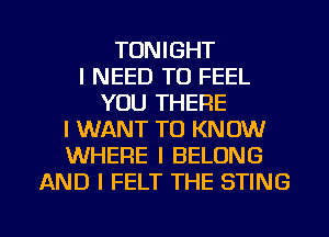 TONIGHT
I NEED TO FEEL
YOU THERE
I WANT TO KNOW
WHERE I BELONG
AND I FELT THE STING

g