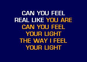 CAN YOU FEEL
REAL LIKE YOU ARE
CAN YOU FEEL
YOUR LIGHT
THE WAY I FEEL
YOUR LIGHT

g