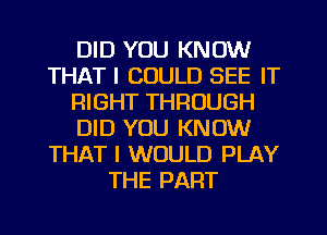 DID YOU KNOW
THAT I COULD SEE IT
RIGHT THROUGH
DID YOU KNOW
THAT I WOULD PLAY
THE PART