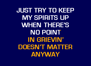 JUST TRY TO KEEP
MY SPIRITS UP
WHEN THERE'S

N0 POINT
IN GRIEVIN'
DOESNT MA'ITER

AN YWAY l