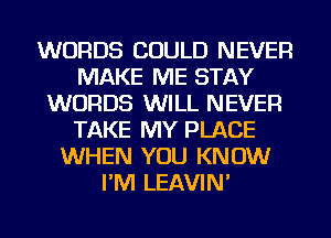 WORDS COULD NEVER
MAKE ME STAY
WORDS WILL NEVER
TAKE MY PLACE
WHEN YOU KNOW
I'M LEAVIN'