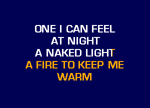 ONE I CAN FEEL
AT NIGHT
A NAKED LIGHT

A FIRE TO KEEP ME
WARM