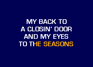 MY BACK TO
A CLOSIN' DOOR

AND MY EYES
TO THE SEASONS