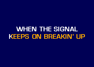 WHEN THE SIGNAL

KEEPS ON BREAKIN' UP