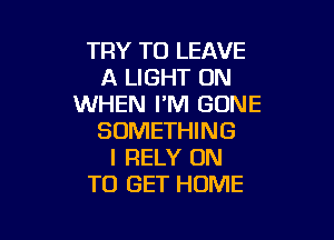 TRY TO LEAVE
A LIGHT 0N
WHEN I'M GONE

SOMETHING
I RELY ON
TO GET HOME