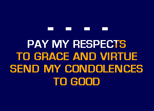PAY MY RESPECTS
TU GRACE AND VIRTUE
SEND MY CONDOLENCES

TU GOOD
