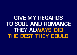 GIVE MY REGARDS
TU SOUL AND ROMANCE
THEY ALWAYS DID
THE BEST THEY COULD